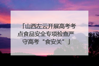 山西左云开展高考考点食品安全专项检查严守高考“食安关”